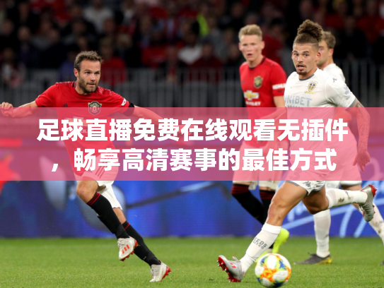 足球直播免费在线观看无插件，畅享高清赛事的最佳方式