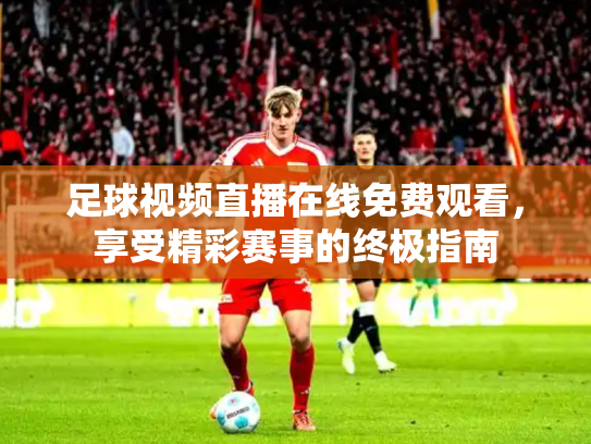 足球视频直播在线免费观看，享受精彩赛事的终极指南