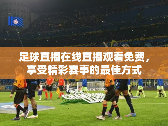 足球直播在线直播观看免费，享受精彩赛事的最佳方式