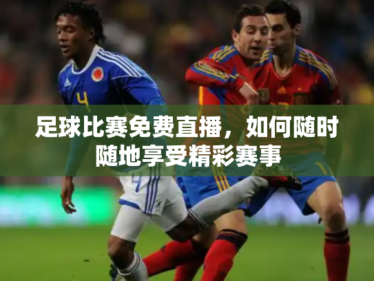 足球比赛免费直播，如何随时随地享受精彩赛事
