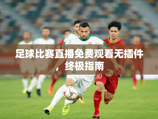 足球比赛直播免费观看无插件，终极指南