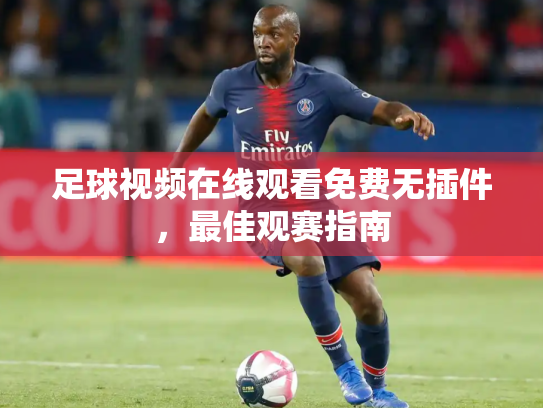 足球视频在线观看免费无插件，最佳观赛指南