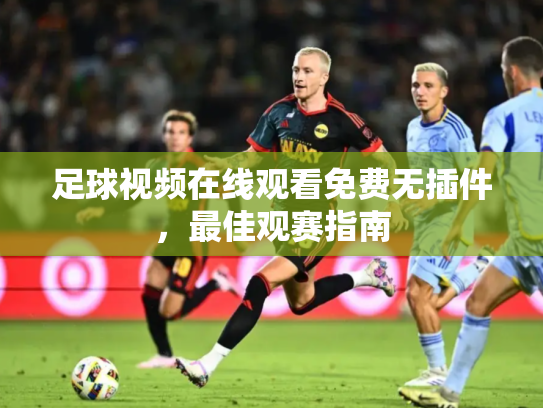 足球视频在线观看免费无插件，最佳观赛指南