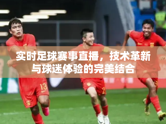 实时足球赛事直播，技术革新与球迷体验的完美结合