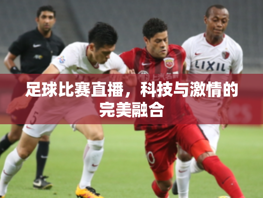 足球比赛直播，科技与激情的完美融合