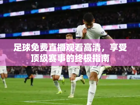 足球免费直播观看高清，享受顶级赛事的终极指南