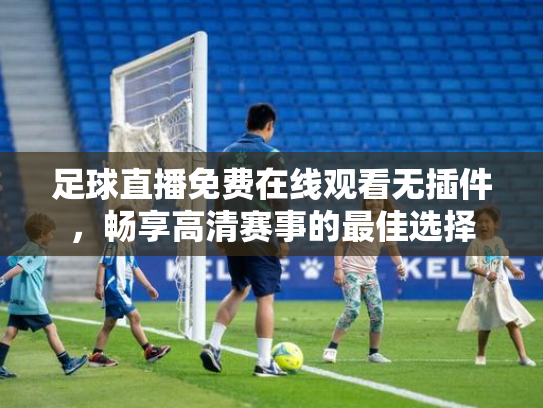 足球直播免费在线观看无插件，畅享高清赛事的最佳选择