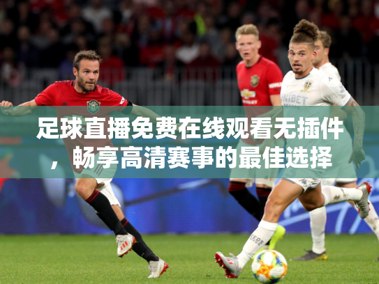 足球直播免费在线观看无插件，畅享高清赛事的最佳选择