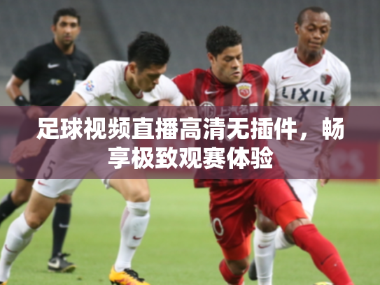 足球视频直播高清无插件，畅享极致观赛体验