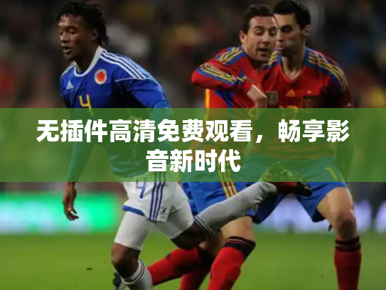 无插件高清免费观看，畅享影音新时代