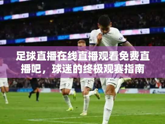 足球直播在线直播观看免费直播吧，球迷的终极观赛指南