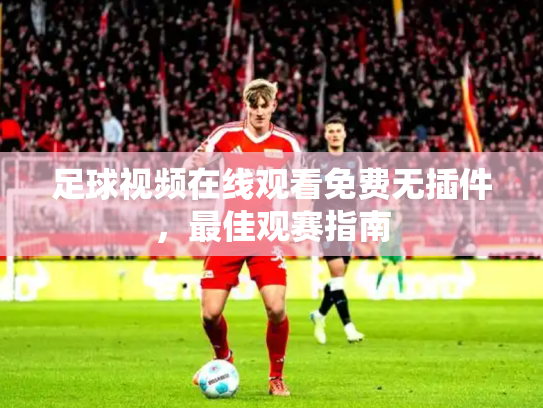 足球视频在线观看免费无插件，最佳观赛指南