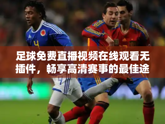 足球免费直播视频在线观看无插件，畅享高清赛事的最佳途径