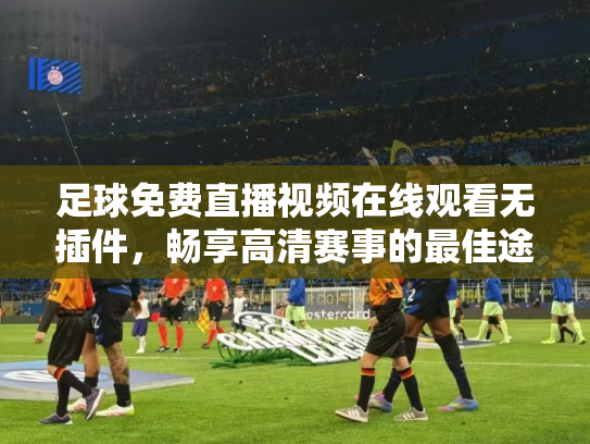足球免费直播视频在线观看无插件，畅享高清赛事的最佳途径