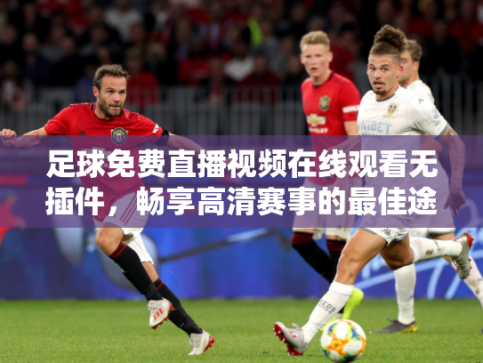 足球免费直播视频在线观看无插件，畅享高清赛事的最佳途径