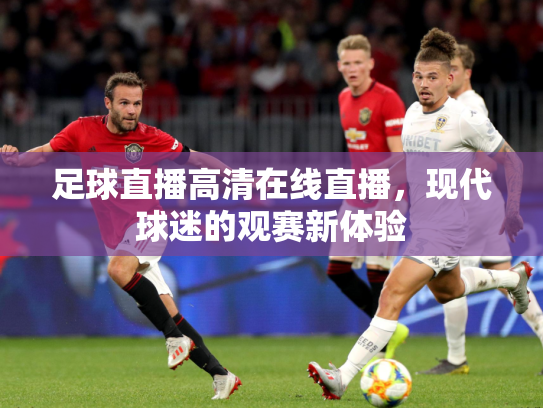 足球直播高清在线直播，现代球迷的观赛新体验
