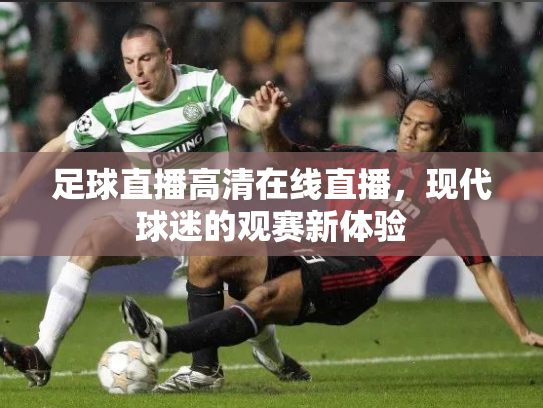 足球直播高清在线直播，现代球迷的观赛新体验