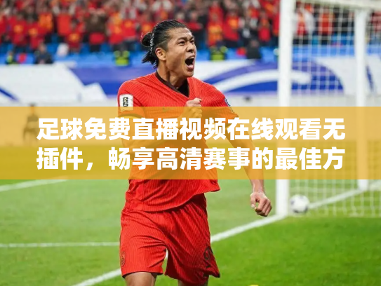 足球免费直播视频在线观看无插件，畅享高清赛事的最佳方式