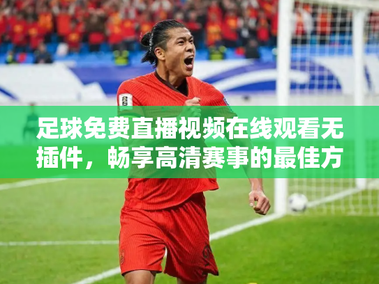 足球免费直播视频在线观看无插件，畅享高清赛事的最佳方式