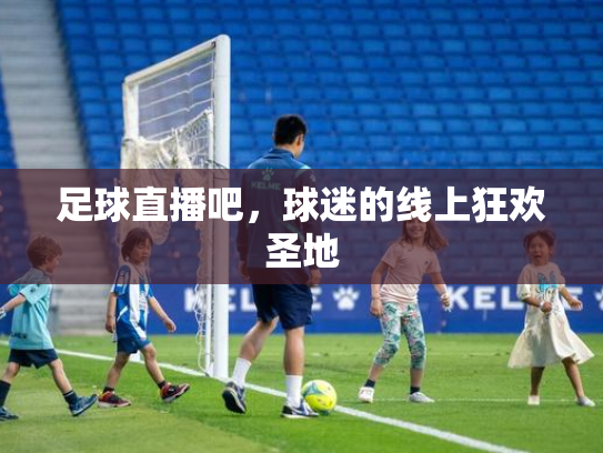 足球直播吧，球迷的线上狂欢圣地