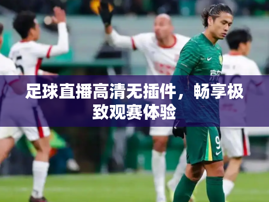 足球直播高清无插件，畅享极致观赛体验