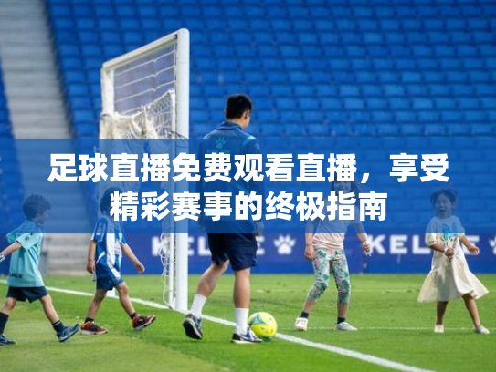 足球直播免费观看直播，享受精彩赛事的终极指南