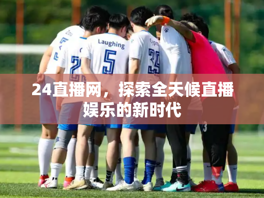 24直播网，探索全天候直播娱乐的新时代