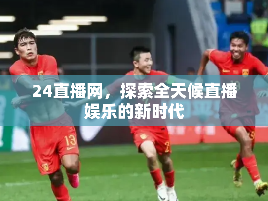 24直播网，探索全天候直播娱乐的新时代