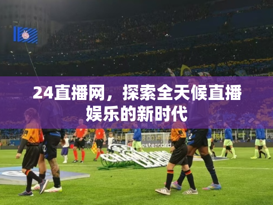 24直播网，探索全天候直播娱乐的新时代