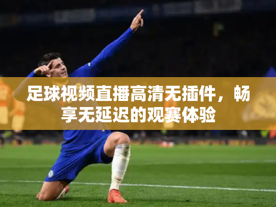 足球视频直播高清无插件，畅享无延迟的观赛体验