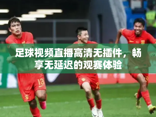 足球视频直播高清无插件，畅享无延迟的观赛体验
