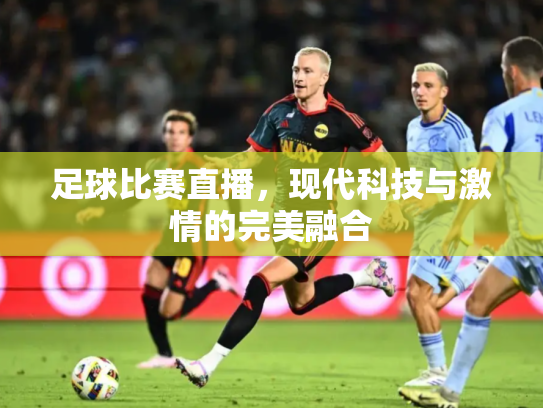 足球比赛直播，现代科技与激情的完美融合