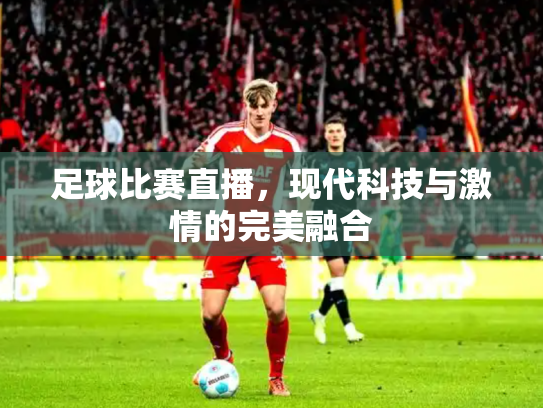 足球比赛直播，现代科技与激情的完美融合