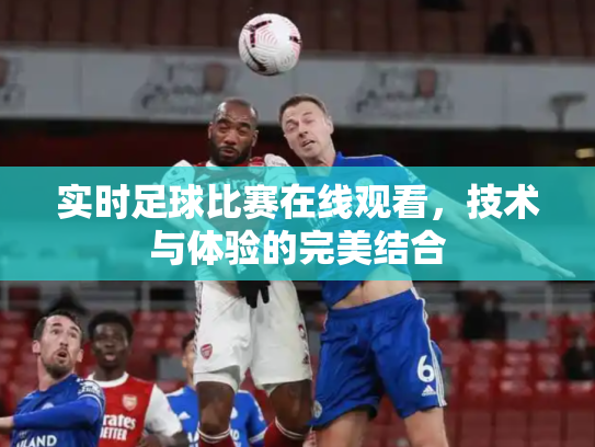 实时足球比赛在线观看，技术与体验的完美结合