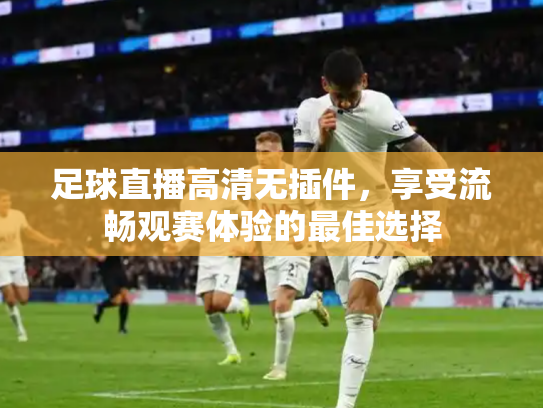 足球直播高清无插件，享受流畅观赛体验的最佳选择