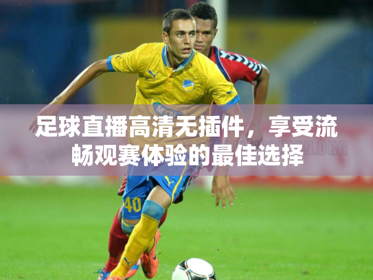 足球直播高清无插件，享受流畅观赛体验的最佳选择