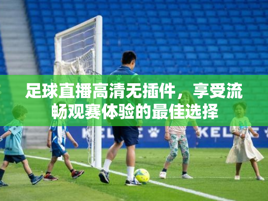 足球直播高清无插件，享受流畅观赛体验的最佳选择