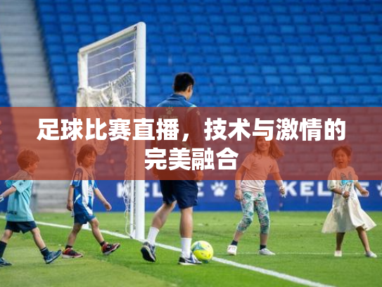 足球比赛直播，技术与激情的完美融合