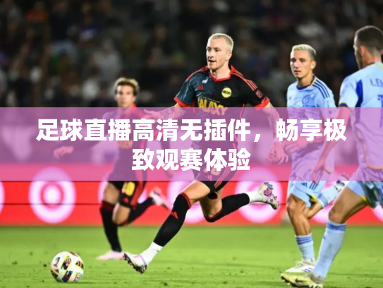 足球直播高清无插件，畅享极致观赛体验