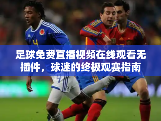 足球免费直播视频在线观看无插件，球迷的终极观赛指南
