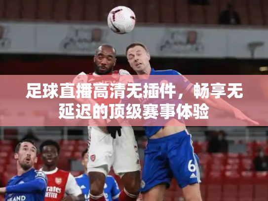 足球直播高清无插件，畅享无延迟的顶级赛事体验