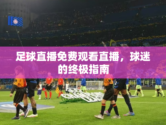 足球直播免费观看直播，球迷的终极指南