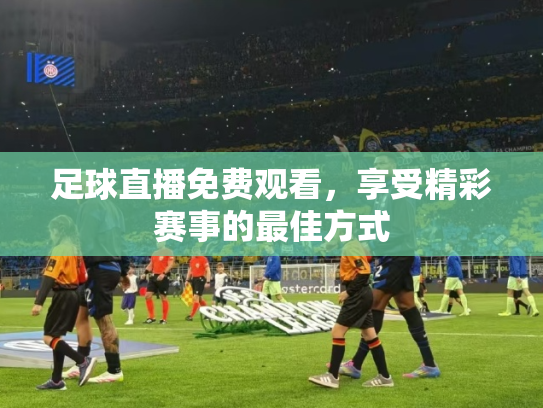 足球直播免费观看，享受精彩赛事的最佳方式