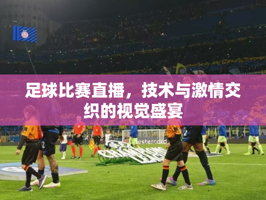 足球比赛直播，技术与激情交织的视觉盛宴