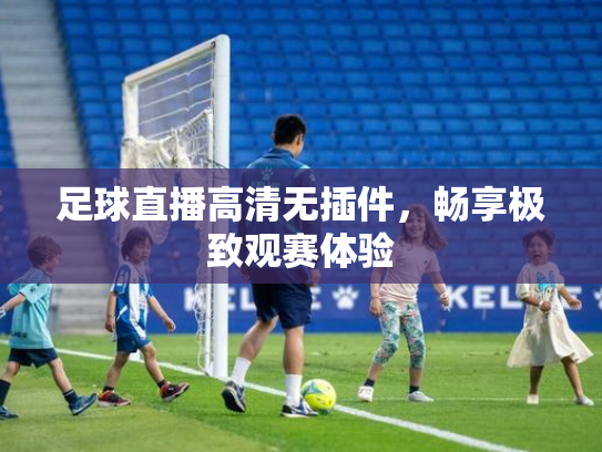 足球直播高清无插件，畅享极致观赛体验