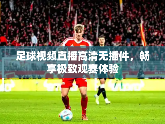 足球视频直播高清无插件，畅享极致观赛体验