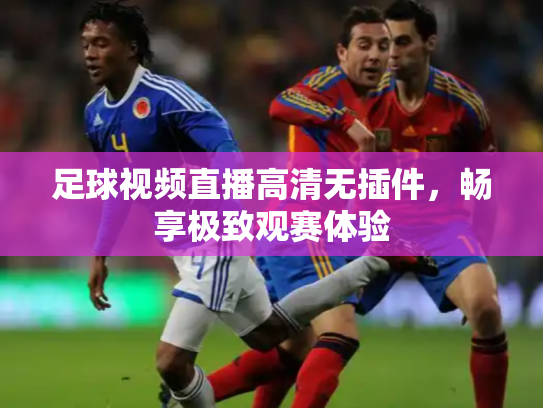足球视频直播高清无插件，畅享极致观赛体验