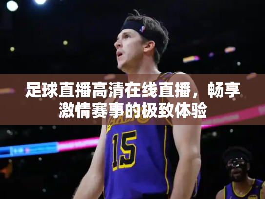 足球直播高清在线直播，畅享激情赛事的极致体验