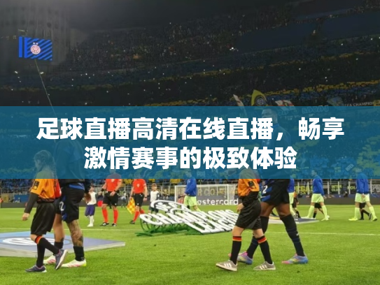 足球直播高清在线直播，畅享激情赛事的极致体验