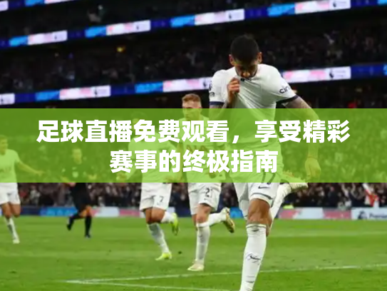 足球直播免费观看，享受精彩赛事的终极指南
